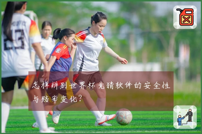 怎样辨别世界杯竞猜软件的安全性与赔率变化？