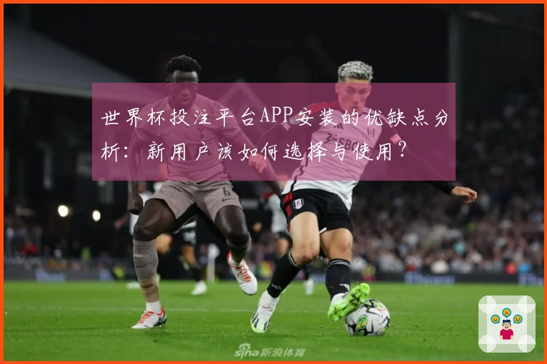 世界杯投注平台APP安装的优缺点分析：新用户该如何选择与使用？