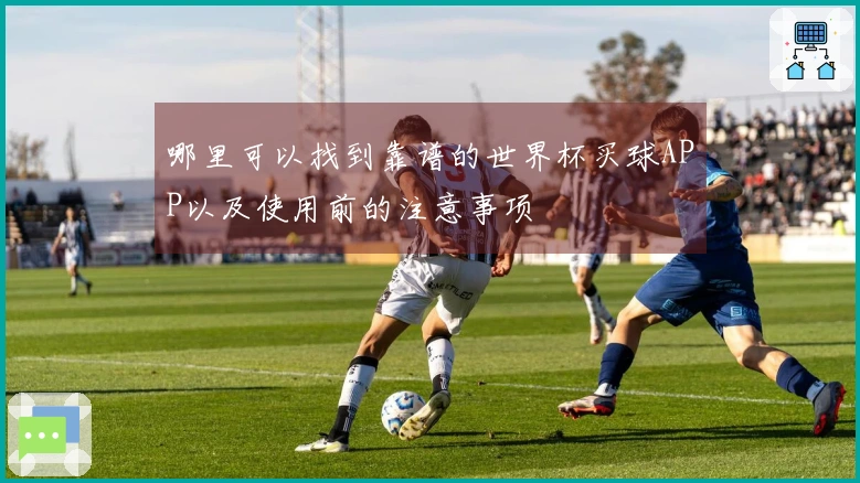 哪里可以找到靠谱的世界杯买球APP以及使用前的注意事项