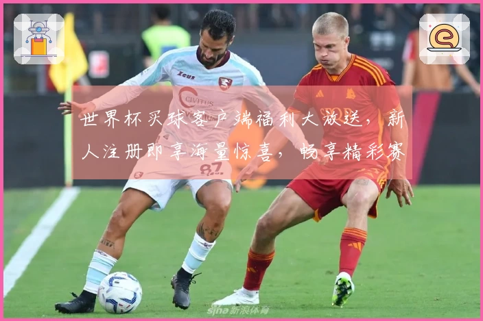 世界杯买球客户端福利大放送，新人注册即享海量惊喜，畅享精彩赛事体验