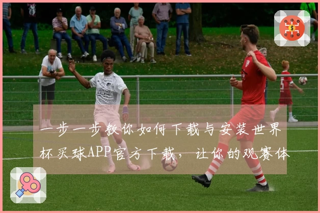 一步一步教你如何下载与安装世界杯买球APP官方下载，让你的观赛体验更畅快