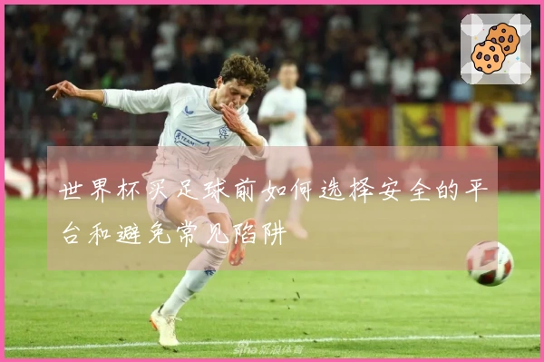 世界杯买足球前如何选择安全的平台和避免常见陷阱