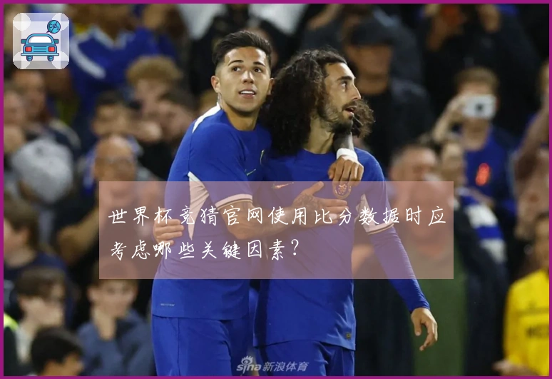 世界杯竞猜官网使用比分数据时应考虑哪些关键因素？