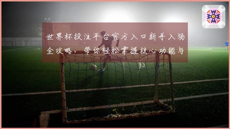 世界杯投注平台官方入口新手入场全攻略，带你轻松掌握核心功能与使用技巧