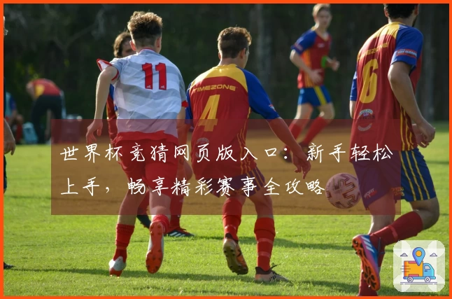 世界杯竞猜网页版入口：新手轻松上手，畅享精彩赛事全攻略