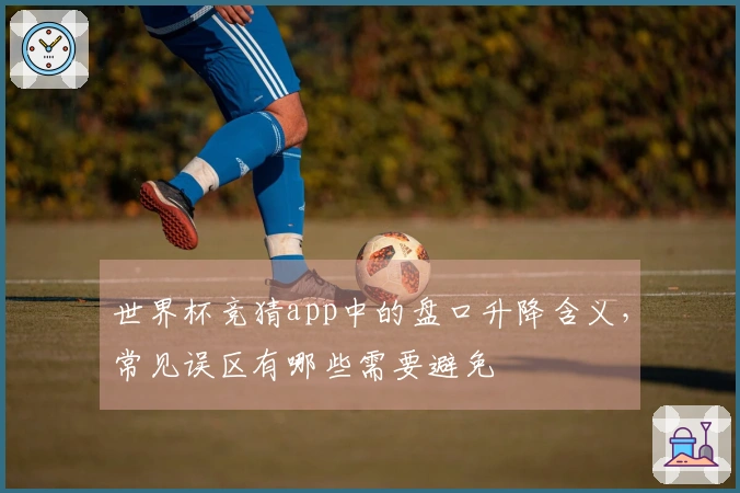 世界杯竞猜app中的盘口升降含义，常见误区有哪些需要避免