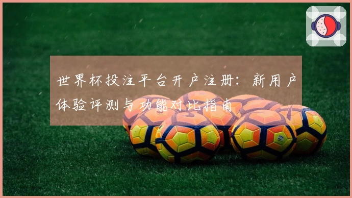 世界杯投注平台开户注册：新用户体验评测与功能对比指南
