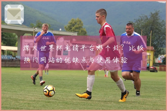 烽火世界杯竞猜平台哪个好？比较热门网站的优缺点与使用体验