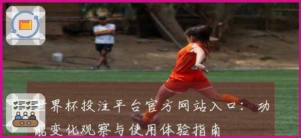 世界杯投注平台官方网站入口:功能变化观察与使用体验指南