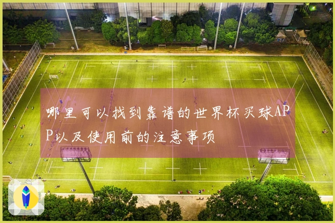 哪里可以找到靠谱的世界杯买球APP以及使用前的注意事项