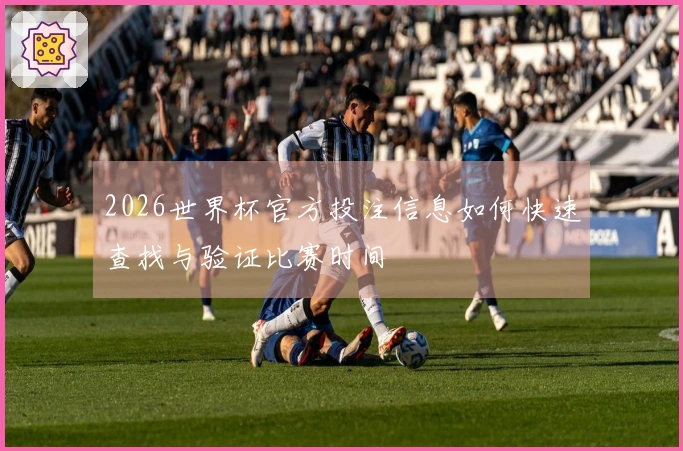 2026世界杯官方投注信息如何快速查找与验证比赛时间