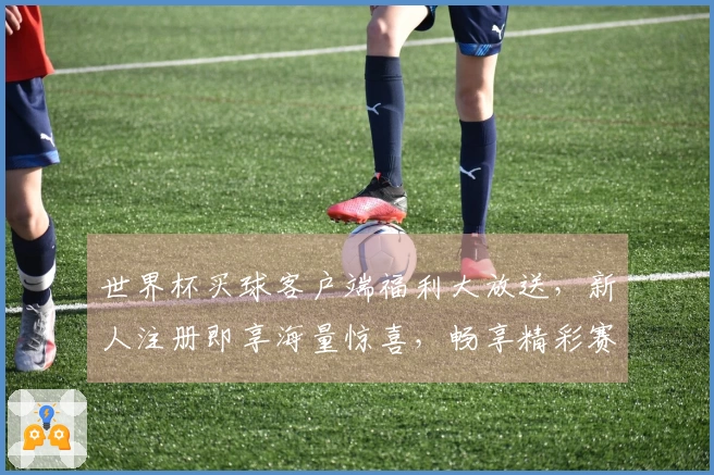 世界杯买球客户端福利大放送，新人注册即享海量惊喜，畅享精彩赛事体验