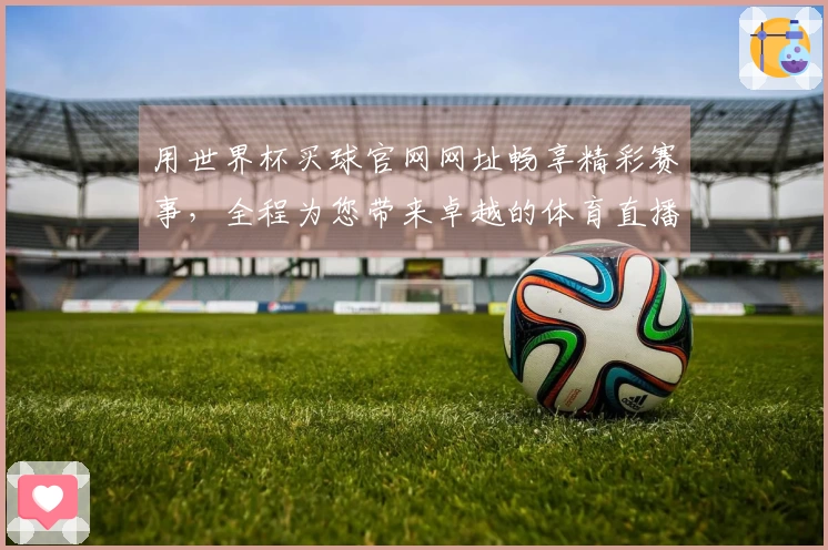 用世界杯买球官网网址畅享精彩赛事，全程为您带来卓越的体育直播使用体验