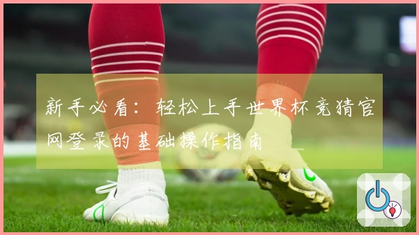 新手必看：轻松上手世界杯竞猜官网登录的基础操作指南
