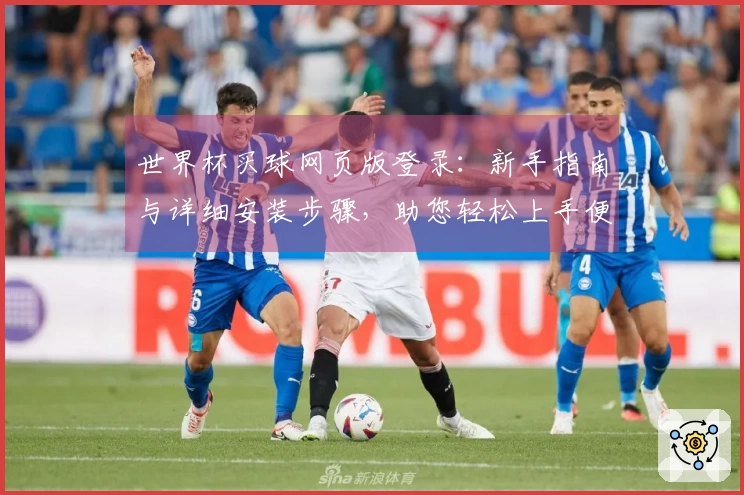 世界杯买球网页版登录：新手指南与详细安装步骤，助您轻松上手便捷体验