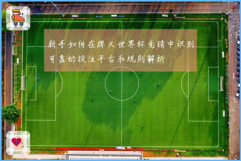 新手如何在烽火世界杯竞猜中识别可靠的投注平台和规则解析