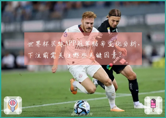 世界杯买球APP冠军赔率变化分析，下注前需关注哪些关键因素？